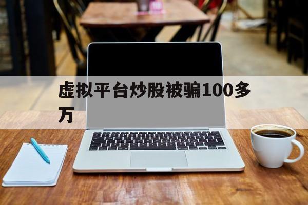 虚拟平台炒股被骗100多万(虚拟平台炒股被骗100多万怎么办呢)