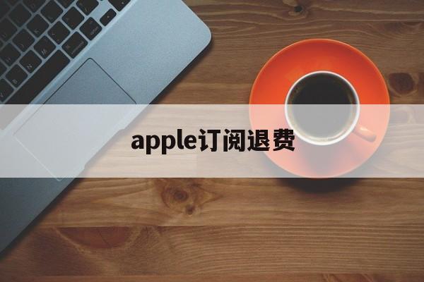 apple订阅退费(iphone手机订阅退费)